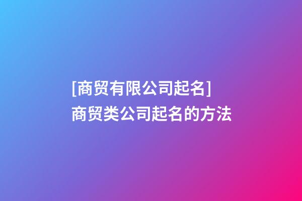 [商贸有限公司起名]商贸类公司起名的方法-第1张-公司起名-玄机派